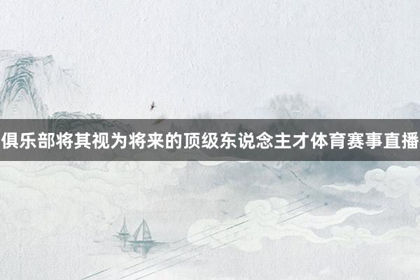 俱乐部将其视为将来的顶级东说念主才体育赛事直播