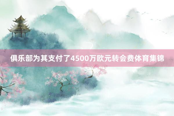 俱乐部为其支付了4500万欧元转会费体育集锦