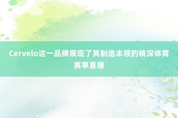 Cervelo这一品牌展现了其制造本领的精深体育赛事直播