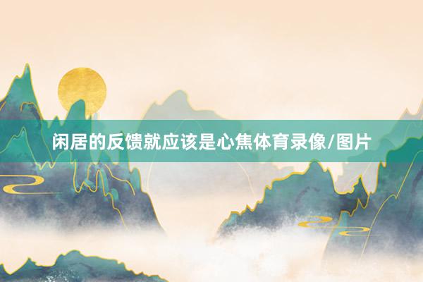 闲居的反馈就应该是心焦体育录像/图片