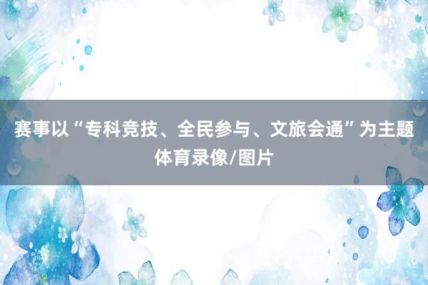 赛事以“专科竞技、全民参与、文旅会通”为主题体育录像/图片