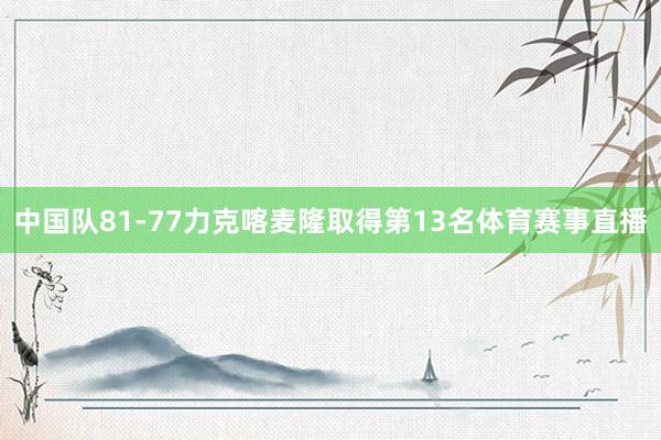 中国队81-77力克喀麦隆取得第13名体育赛事直播