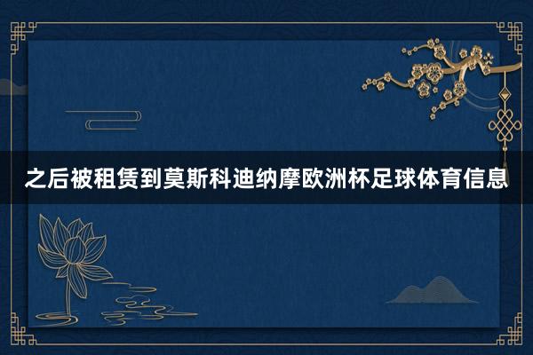 之后被租赁到莫斯科迪纳摩欧洲杯足球体育信息