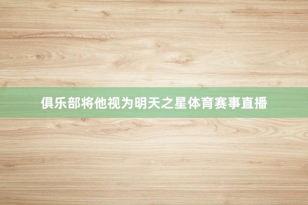 俱乐部将他视为明天之星体育赛事直播