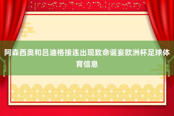 阿森西奥和吕迪格接连出现致命诞妄欧洲杯足球体育信息
