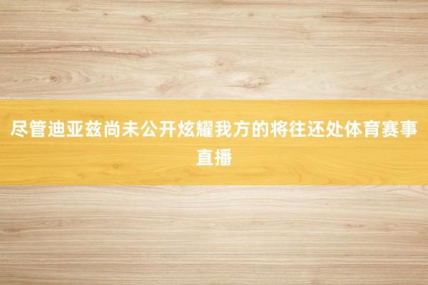 尽管迪亚兹尚未公开炫耀我方的将往还处体育赛事直播