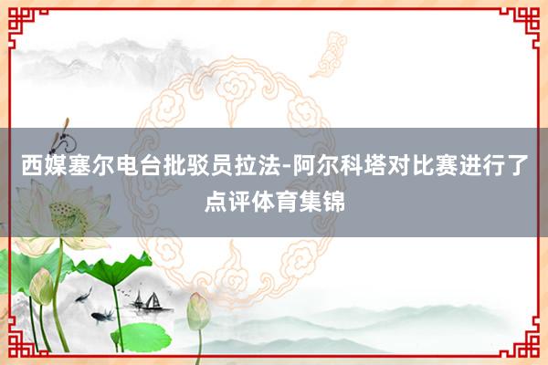 西媒塞尔电台批驳员拉法-阿尔科塔对比赛进行了点评体育集锦
