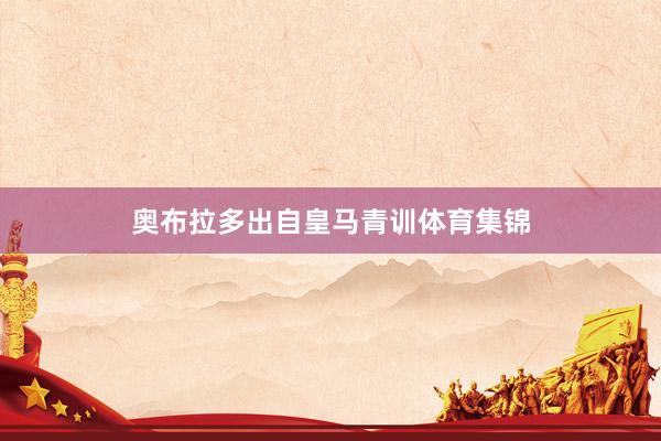 奥布拉多出自皇马青训体育集锦