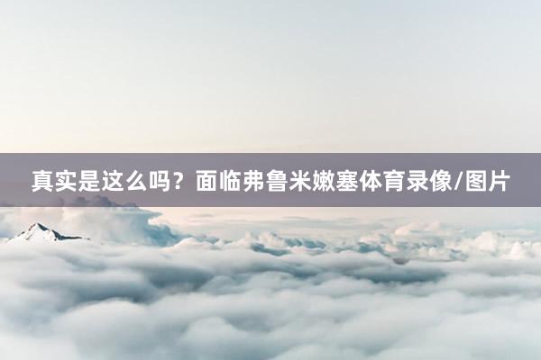 真实是这么吗？面临弗鲁米嫩塞体育录像/图片