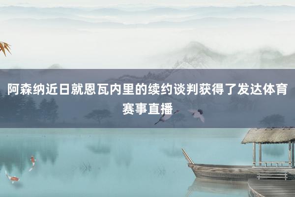 阿森纳近日就恩瓦内里的续约谈判获得了发达体育赛事直播