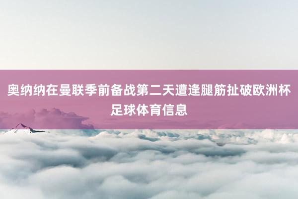 奥纳纳在曼联季前备战第二天遭逢腿筋扯破欧洲杯足球体育信息