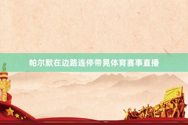 帕尔默在边路连停带晃体育赛事直播