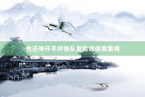 他还伸开手呼唤队友给球体育集锦