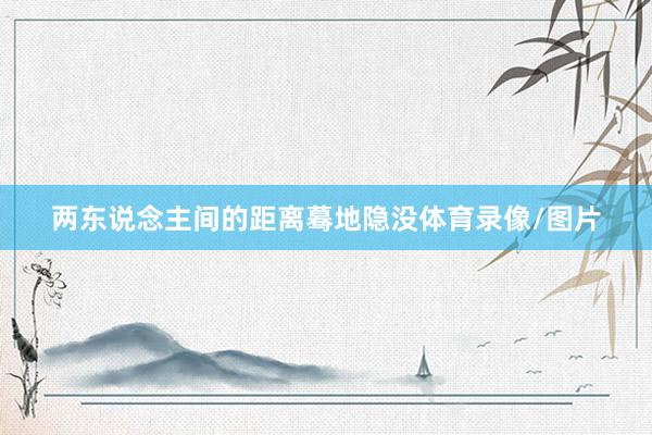 两东说念主间的距离蓦地隐没体育录像/图片