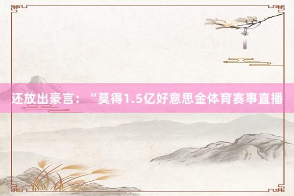 还放出豪言：“莫得1.5亿好意思金体育赛事直播