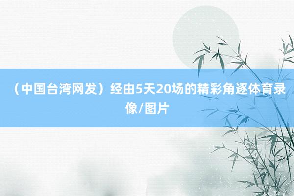 （中国台湾网发）经由5天20场的精彩角逐体育录像/图片