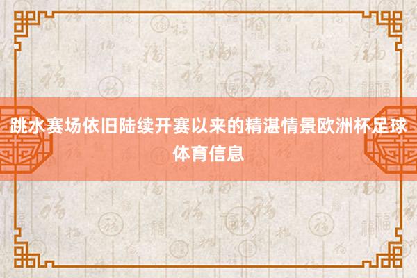 跳水赛场依旧陆续开赛以来的精湛情景欧洲杯足球体育信息