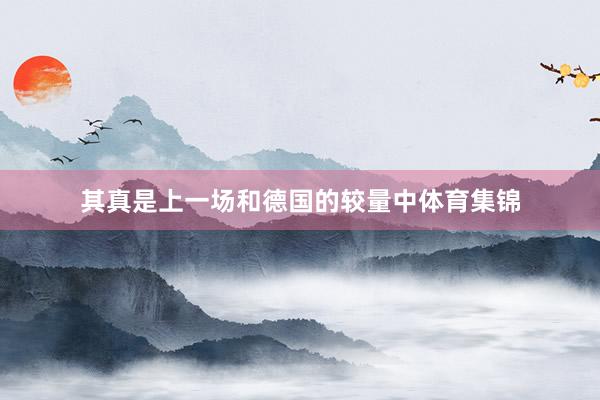 其真是上一场和德国的较量中体育集锦