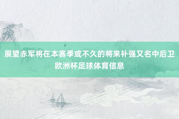 展望赤军将在本赛季或不久的将来补强又名中后卫欧洲杯足球体育信息