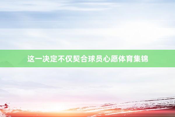 这一决定不仅契合球员心愿体育集锦