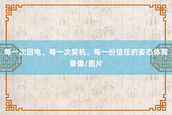 每一次回电、每一次契机、每一份信任的姿态体育录像/图片