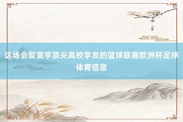 这场会聚寰宇顶尖高校学友的篮球联赛欧洲杯足球体育信息