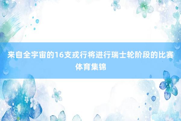 来自全宇宙的16支戎行将进行瑞士轮阶段的比赛体育集锦