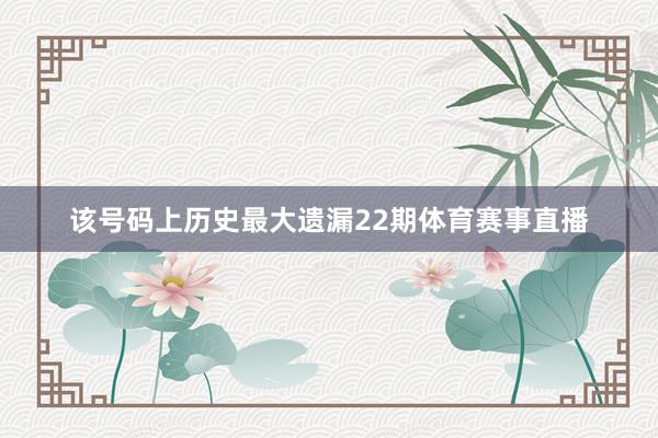 该号码上历史最大遗漏22期体育赛事直播
