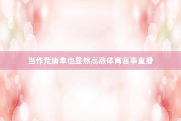 当作荒唐率也显然高涨体育赛事直播