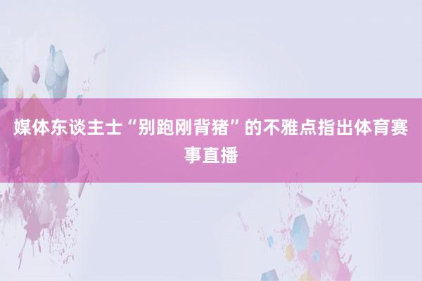 媒体东谈主士“别跑刚背猪”的不雅点指出体育赛事直播