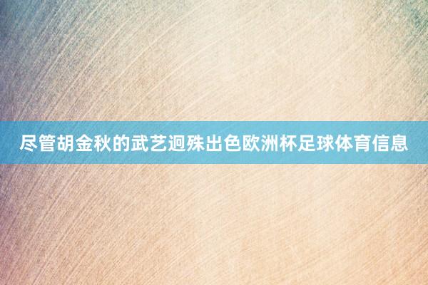 尽管胡金秋的武艺迥殊出色欧洲杯足球体育信息