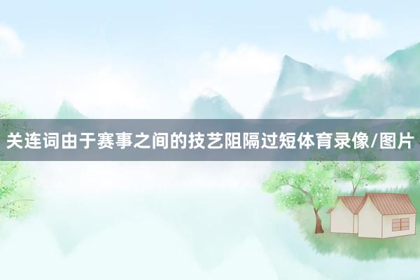 关连词由于赛事之间的技艺阻隔过短体育录像/图片