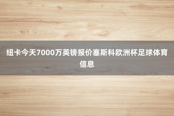 纽卡今天7000万英镑报价塞斯科欧洲杯足球体育信息