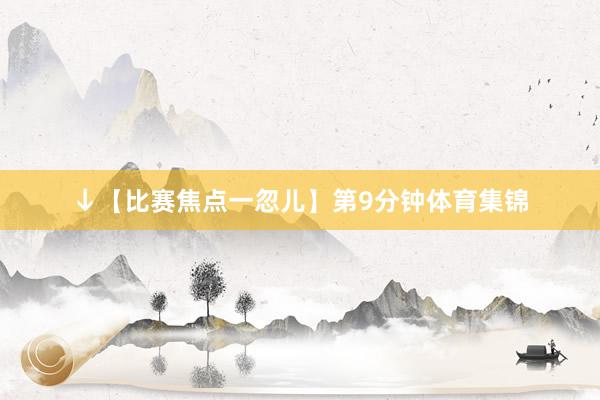 ↓【比赛焦点一忽儿】第9分钟体育集锦