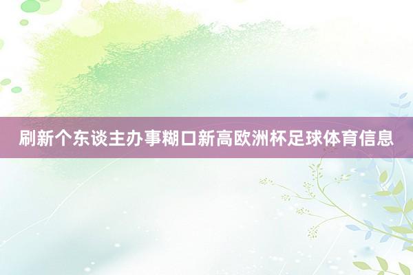 刷新个东谈主办事糊口新高欧洲杯足球体育信息