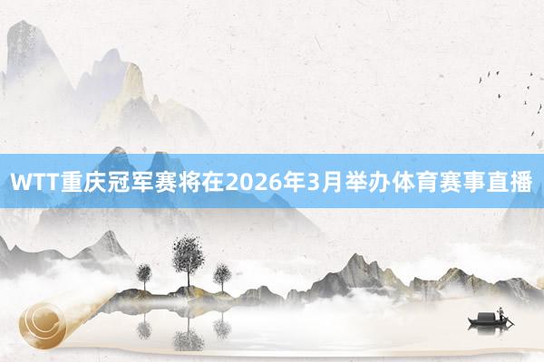 WTT重庆冠军赛将在2026年3月举办体育赛事直播