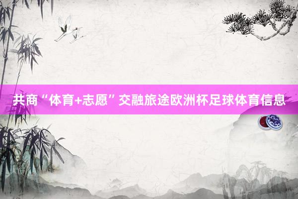 共商“体育+志愿”交融旅途欧洲杯足球体育信息