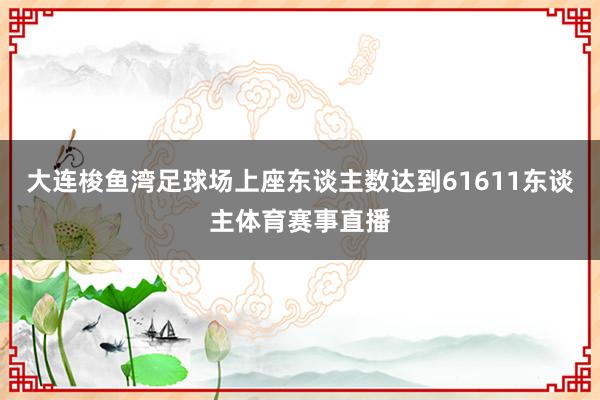 大连梭鱼湾足球场上座东谈主数达到61611东谈主体育赛事直播