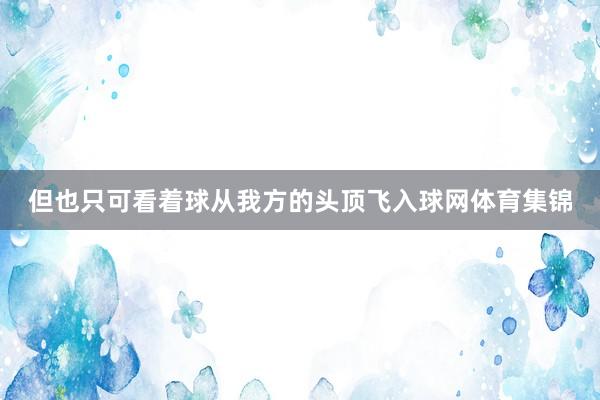 但也只可看着球从我方的头顶飞入球网体育集锦