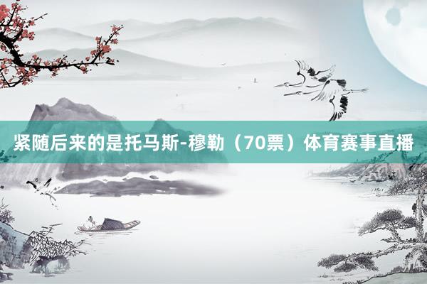 紧随后来的是托马斯-穆勒（70票）体育赛事直播