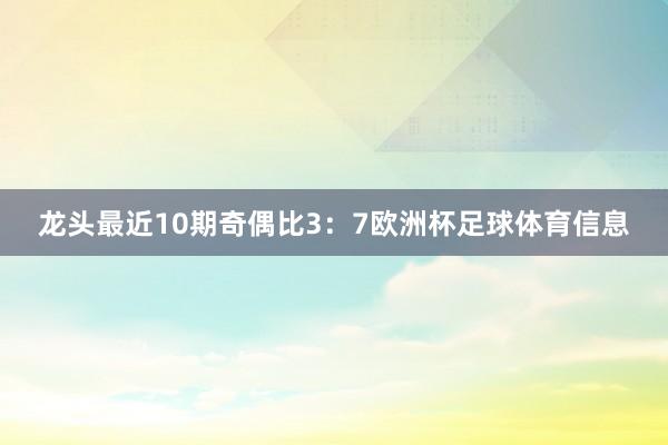 龙头最近10期奇偶比3：7欧洲杯足球体育信息