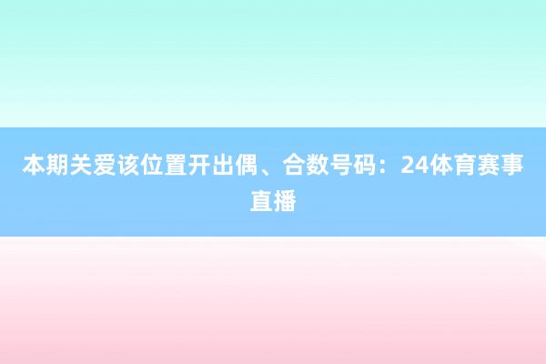 本期关爱该位置开出偶、合数号码:24体育赛事直播