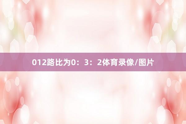 012路比为0：3：2体育录像/图片