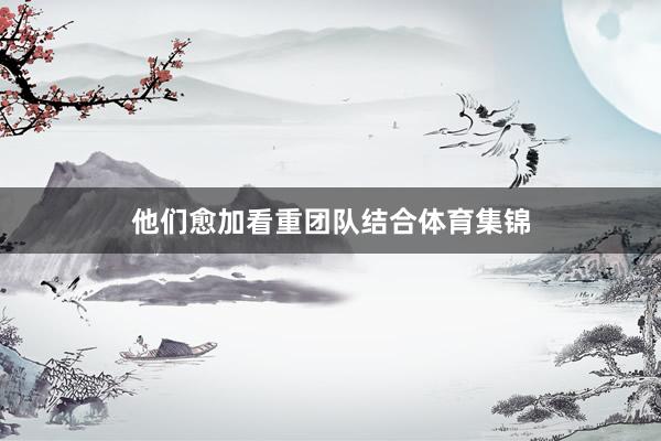 他们愈加看重团队结合体育集锦