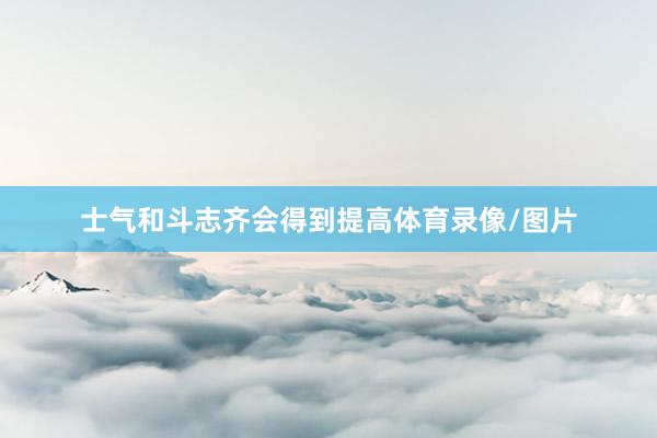 士气和斗志齐会得到提高体育录像/图片