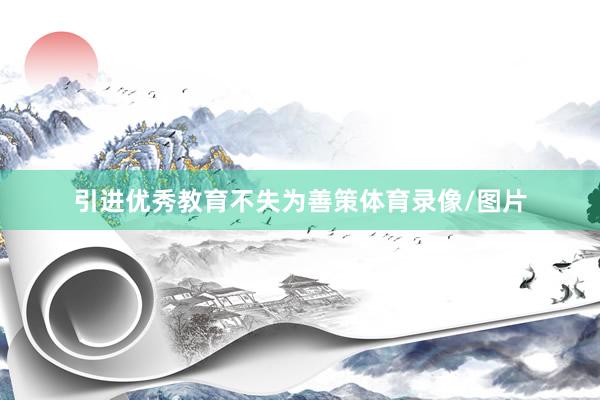 引进优秀教育不失为善策体育录像/图片
