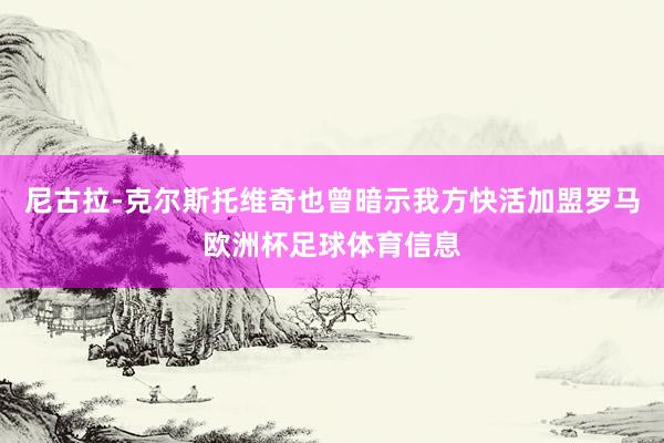 尼古拉-克尔斯托维奇也曾暗示我方快活加盟罗马欧洲杯足球体育信息