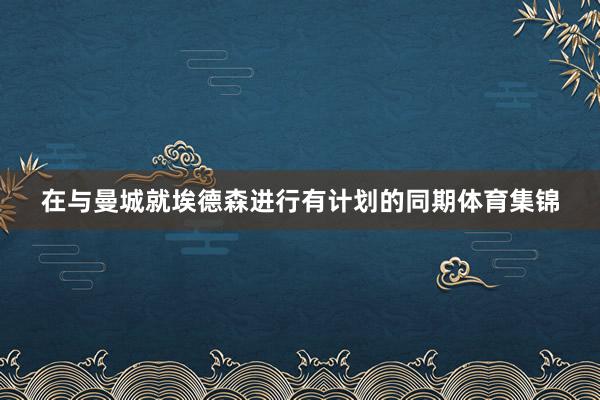 在与曼城就埃德森进行有计划的同期体育集锦