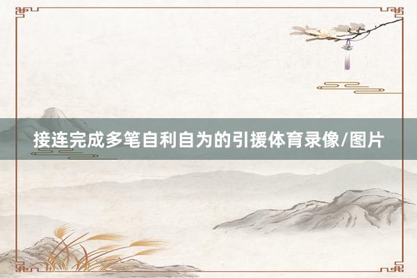 接连完成多笔自利自为的引援体育录像/图片