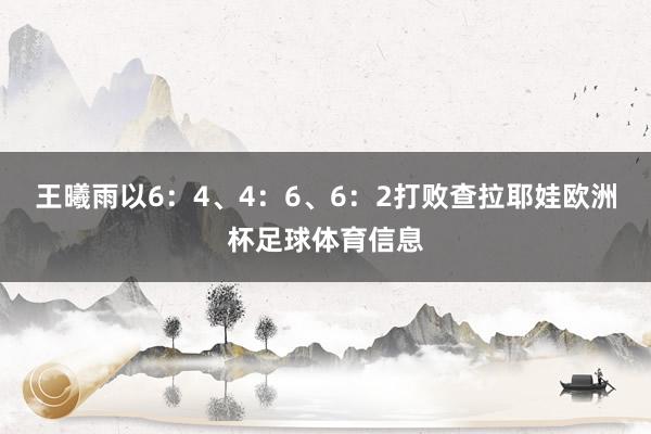 王曦雨以6：4、4：6、6：2打败查拉耶娃欧洲杯足球体育信息